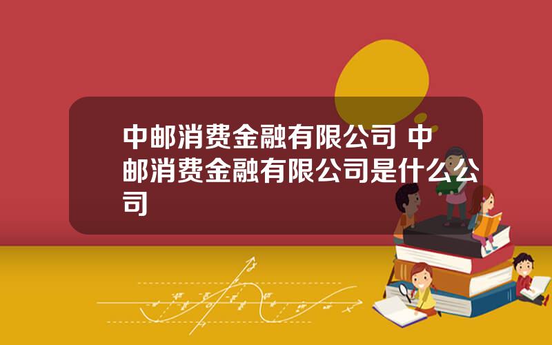 中邮消费金融有限公司 中邮消费金融有限公司是什么公司